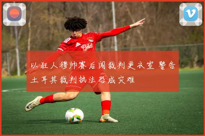 以狂人穆帅赛后闯裁判更衣室 警告土耳其裁判执法恐成灾难